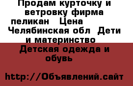 Продам курточку и ветровку фирма пеликан › Цена ­ 1 500 - Челябинская обл. Дети и материнство » Детская одежда и обувь   